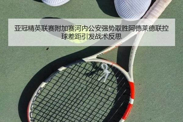 亚冠精英联赛附加赛河内公安强势取胜阿德莱德联控球差距引发战术反思